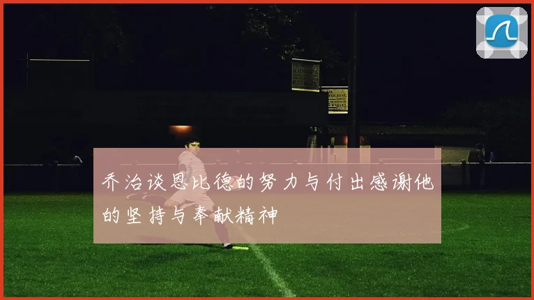 乔治谈恩比德的努力与付出感谢他的坚持与奉献精神