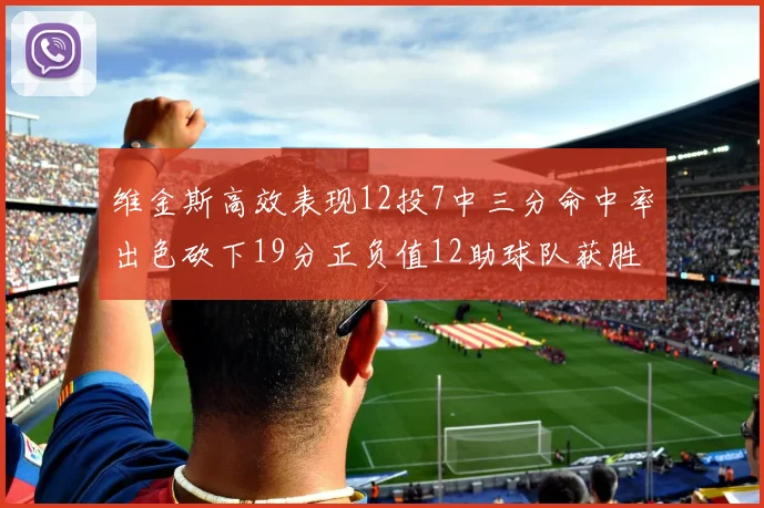 维金斯高效表现12投7中三分命中率出色砍下19分正负值12助球队获胜