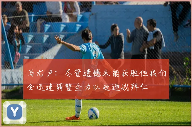 马尤卢:尽管遗憾未能获胜但我们会迅速调整全力以赴迎战拜仁