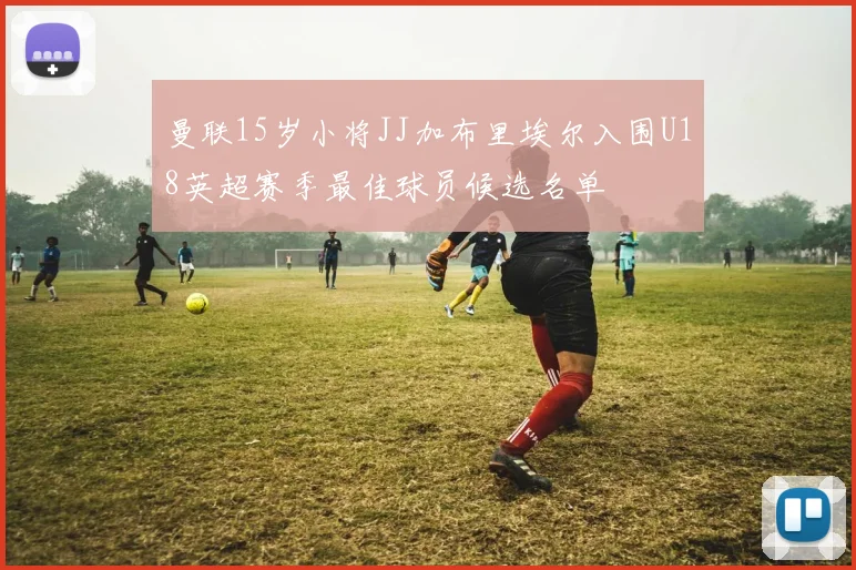 曼联15岁小将JJ加布里埃尔入围U18英超赛季最佳球员候选名单
