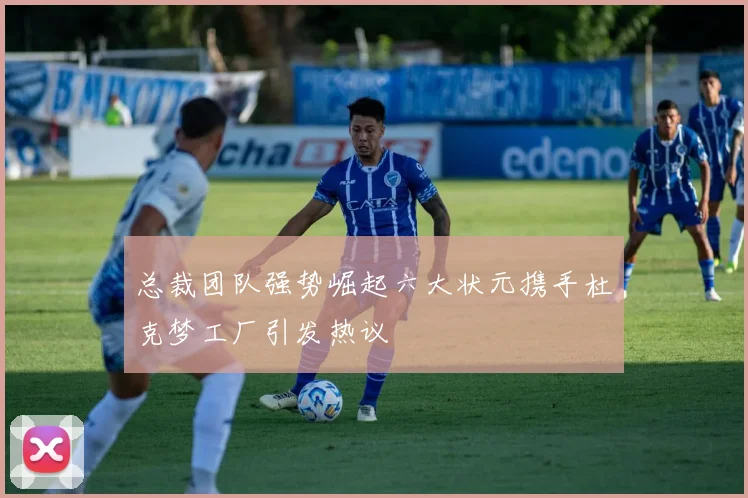 总裁团队强势崛起六大状元携手杜克梦工厂引发热议