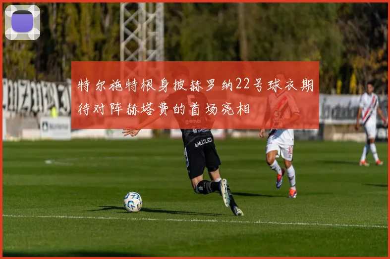 特尔施特根身披赫罗纳22号球衣期待对阵赫塔费的首场亮相
