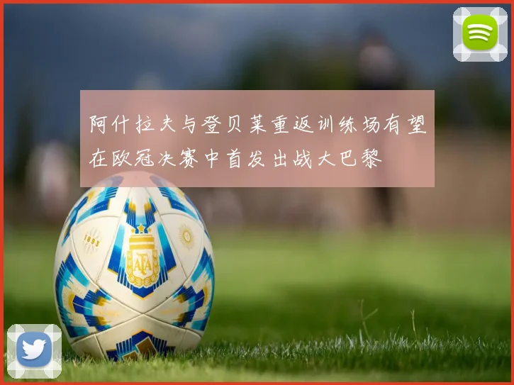 阿什拉夫与登贝莱重返训练场有望在欧冠决赛中首发出战大巴黎
