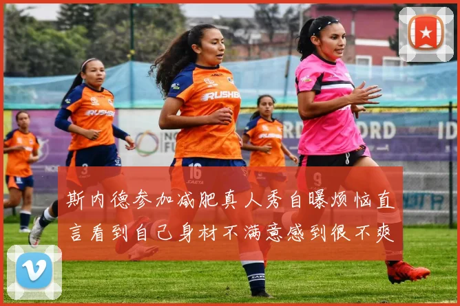 斯内德参加减肥真人秀自曝烦恼直言看到自己身材不满意感到很不爽