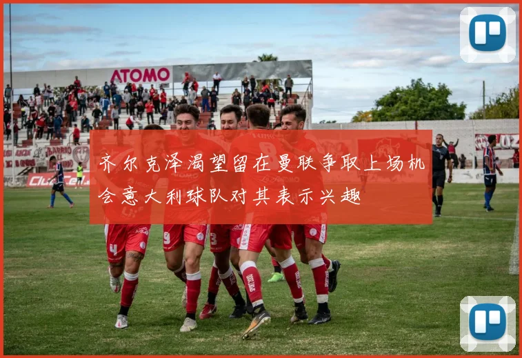 齐尔克泽渴望留在曼联争取上场机会意大利球队对其表示兴趣