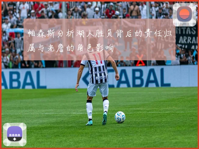 帕森斯分析湖人胜负背后的责任归属与老詹的角色影响
