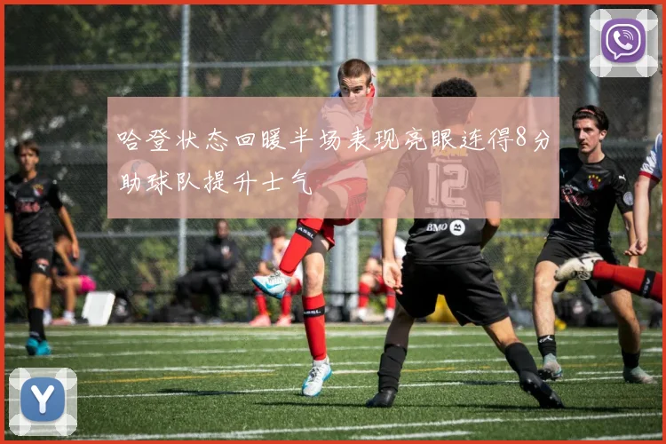 哈登状态回暖半场表现亮眼连得8分助球队提升士气