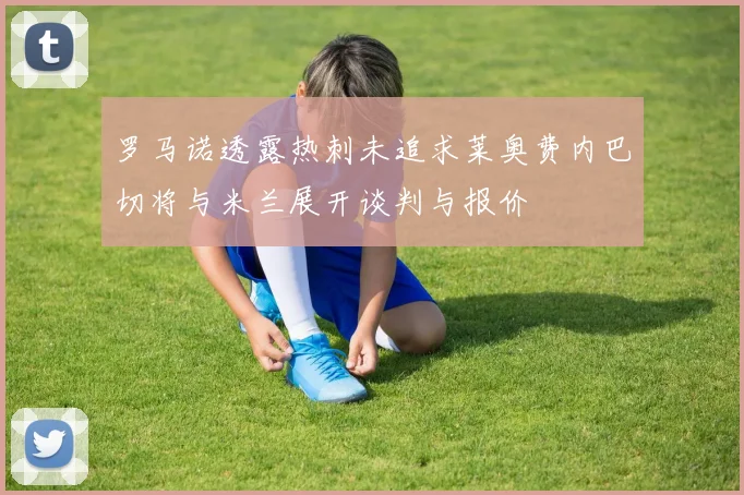 罗马诺透露热刺未追求莱奥费内巴切将与米兰展开谈判与报价