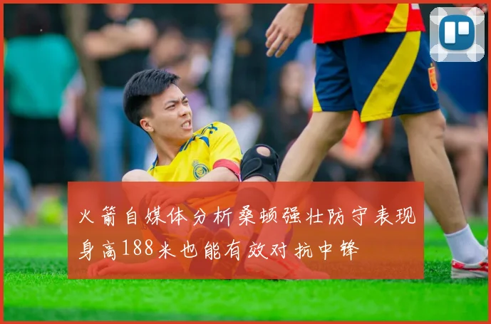 火箭自媒体分析桑顿强壮防守表现身高188米也能有效对抗中锋